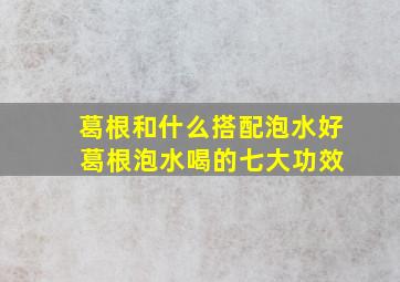 葛根和什么搭配泡水好 葛根泡水喝的七大功效